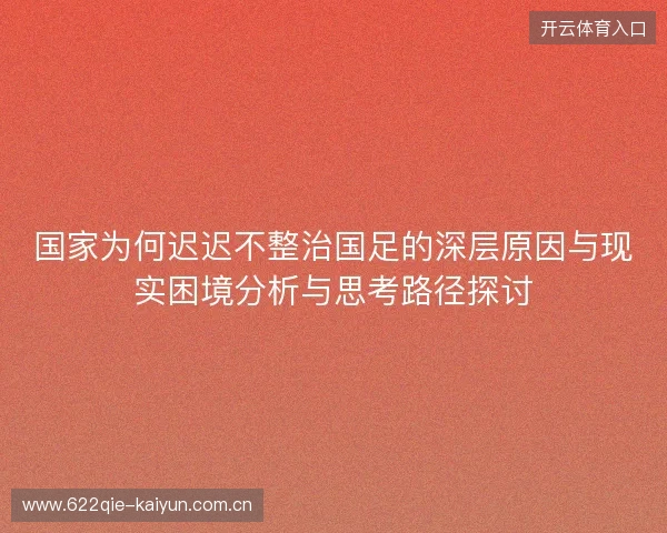 国家为何迟迟不整治国足的深层原因与现实困境分析与思考路径探讨