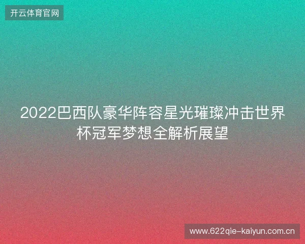 2022巴西队豪华阵容星光璀璨冲击世界杯冠军梦想全解析展望