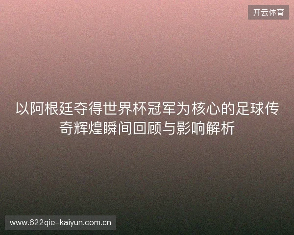 以阿根廷夺得世界杯冠军为核心的足球传奇辉煌瞬间回顾与影响解析