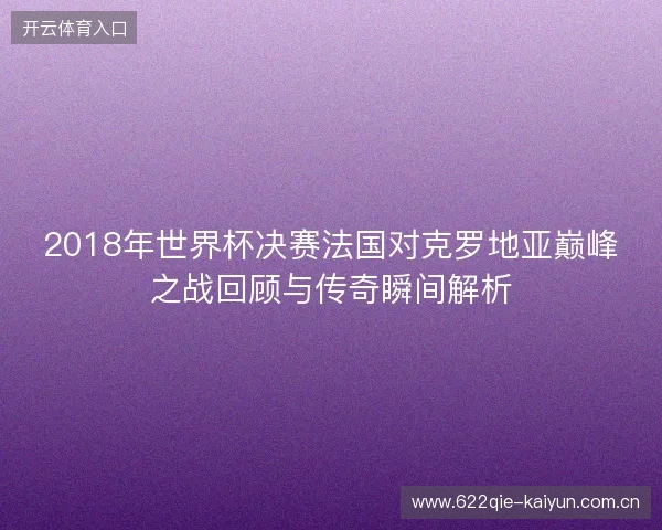 2018年世界杯决赛法国对克罗地亚巅峰之战回顾与传奇瞬间解析