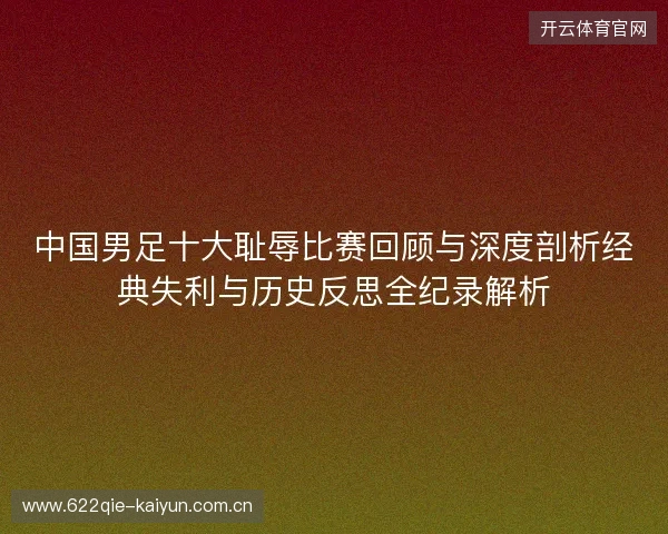 中国男足十大耻辱比赛回顾与深度剖析经典失利与历史反思全纪录解析