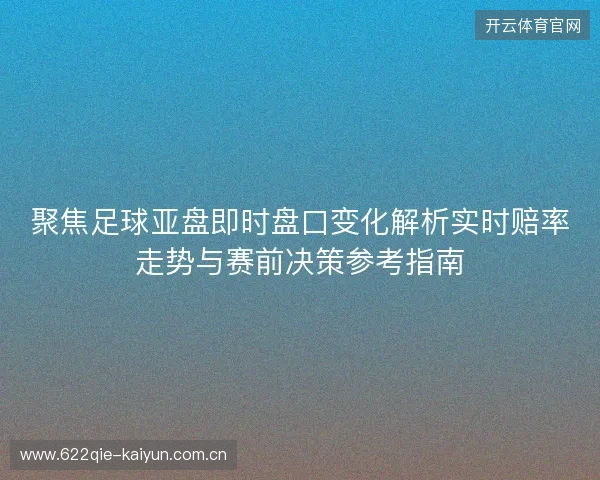 聚焦足球亚盘即时盘口变化解析实时赔率走势与赛前决策参考指南