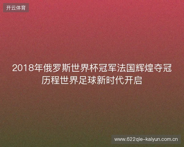 2018年俄罗斯世界杯冠军法国辉煌夺冠历程世界足球新时代开启