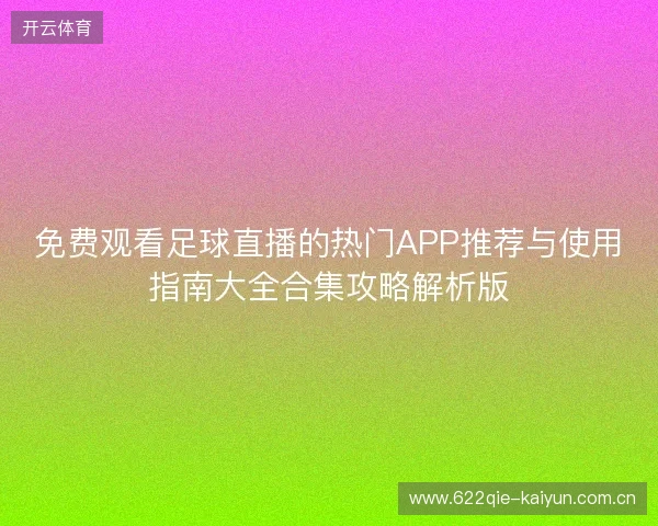 免费观看足球直播的热门APP推荐与使用指南大全合集攻略解析版 免费观看足球直播的热门APP推荐与使用指南大全合集攻略解析版